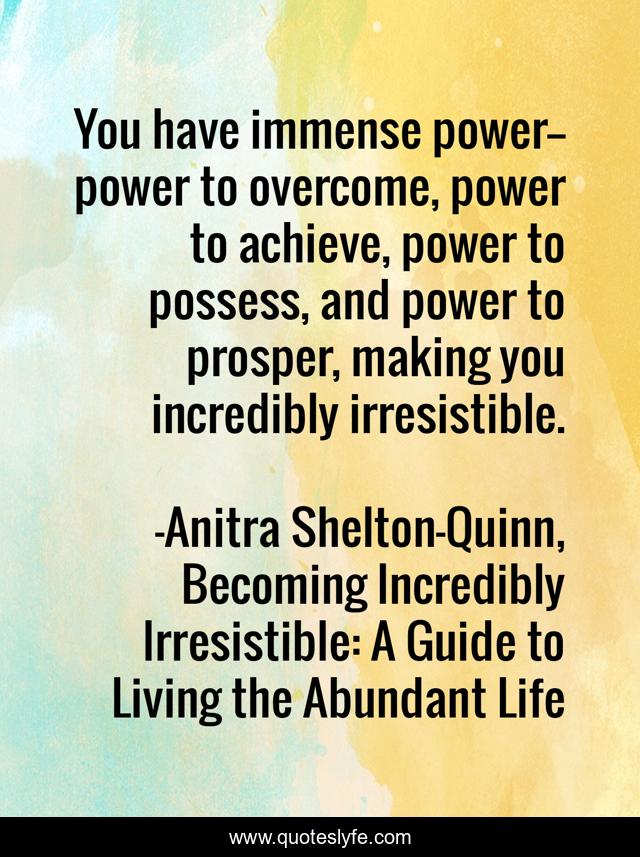You have immense power--power to overcome, power to achieve, power to possess, and power to prosper, making you incredibly irresistible.
