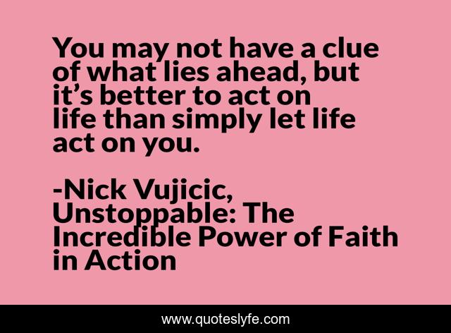 You may not have a clue of what lies ahead, but it’s better to act on life than simply let life act on you.
