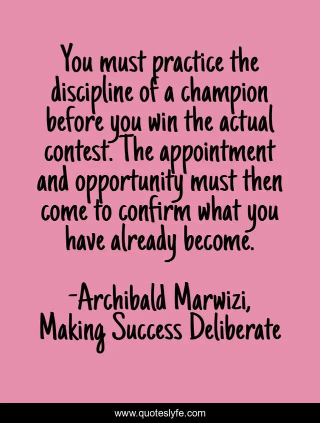 You must practice the discipline of a champion before you win the actual contest. The appointment and opportunity must then come to confirm what you have already become.