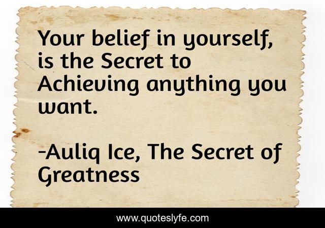 Your belief in yourself, is the Secret to Achieving anything you want.