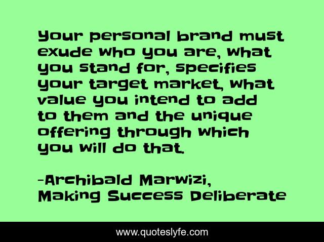 Your personal brand must exude who you are, what you stand for, specifies your target market, what value you intend to add to them and the unique offering through which you will do that.