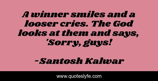 A winner smiles and a looser cries. The God looks at them and says, 'Sorry, guys!