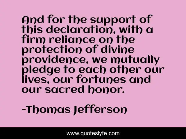 And for the support of this declaration, with a firm reliance on the protection of divine providence, we mutually pledge to each other our lives, our fortunes and our sacred honor.