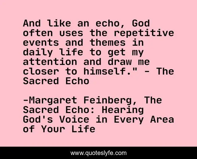 And like an echo, God often uses the repetitive events and themes in daily life to get my attention and draw me closer to himself.