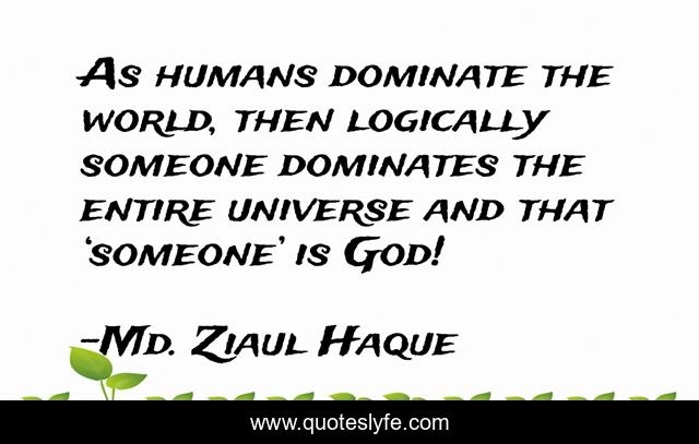 As humans dominate the world, then logically someone dominates the entire universe and that ‘someone’ is God!