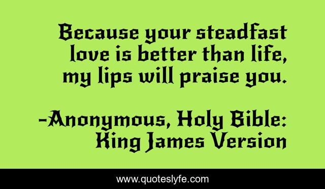 Because your steadfast love is better than life, my lips will praise you.