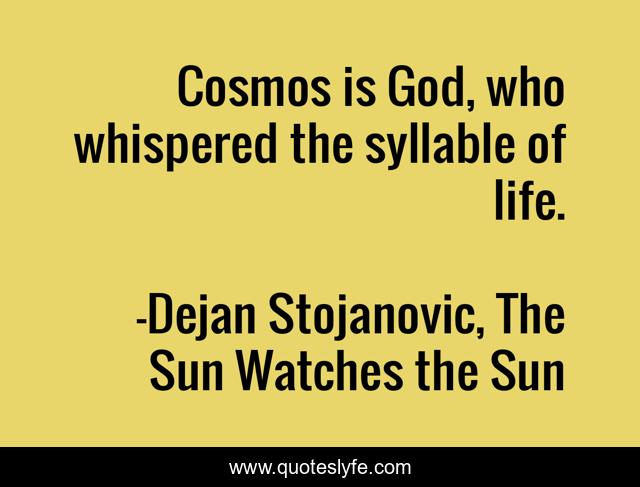 Cosmos is God, who whispered the syllable of life.