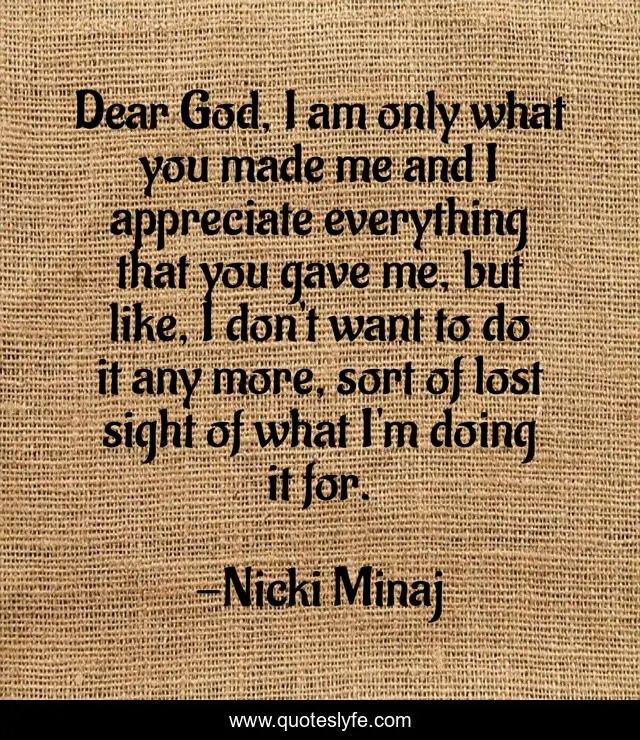 Dear God, I am only what you made me and I appreciate everything that you gave me, but like, I don't want to do it any more, sort of lost sight of what I'm doing it for.