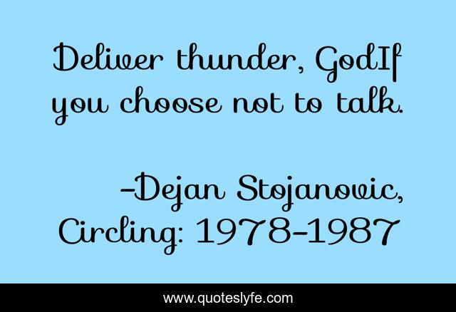 Deliver thunder, GodIf you choose not to talk.