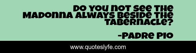 Do you not see the Madonna always beside the tabernacle?