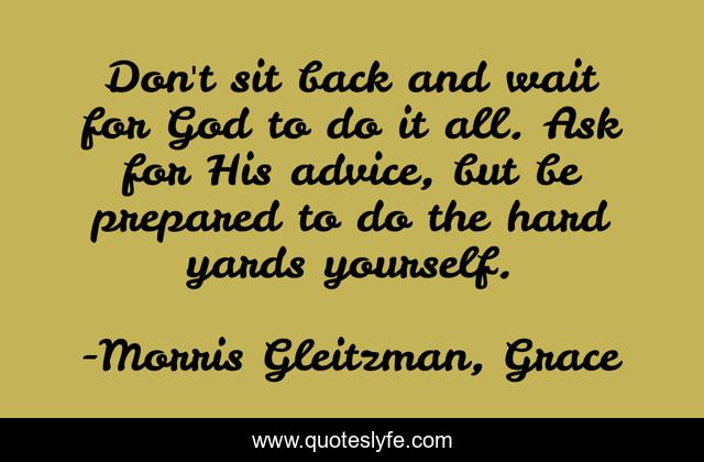 Don't sit back and wait for God to do it all. Ask for His advice, but be prepared to do the hard yards yourself.