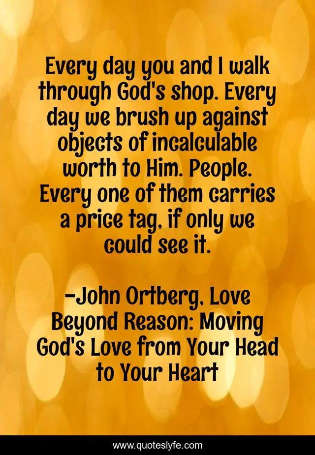 Every day you and I walk through God's shop. Every day we brush up against objects of incalculable worth to Him. People. Every one of them carries a price tag, if only we could see it.