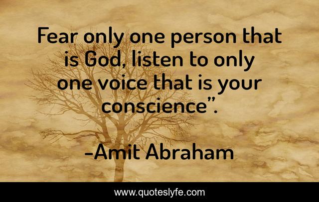 Fear only one person that is God, listen to only one voice that is your conscience”.