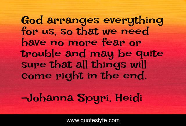 God arranges everything for us, so that we need have no more fear or trouble and may be quite sure that all things will come right in the end.