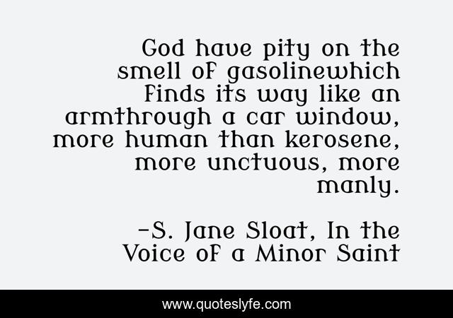 God have pity on the smell of gasolinewhich finds its way like an armthrough a car window, more human than kerosene, more unctuous, more manly.