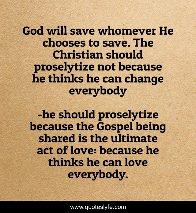 God will save whomever He chooses to save. The Christian should proselytize not because he thinks he can change everybody