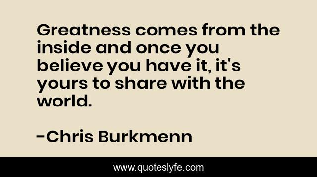 Greatness comes from the inside and once you believe you have it, it's yours to share with the world.