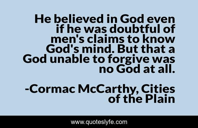 He believed in God even if he was doubtful of men's claims to know God's mind. But that a God unable to forgive was no God at all.