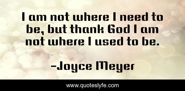 I am not where I need to be, but thank God I am not where I used to be.