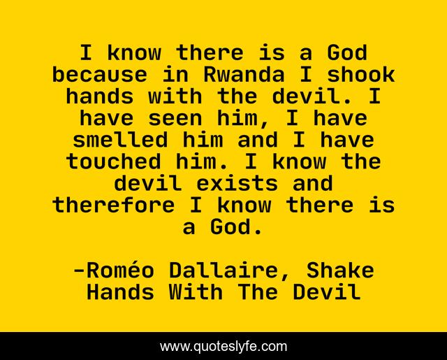 I know there is a God because in Rwanda I shook hands with the devil. I have seen him, I have smelled him and I have touched him. I know the devil exists and therefore I know there is a God.