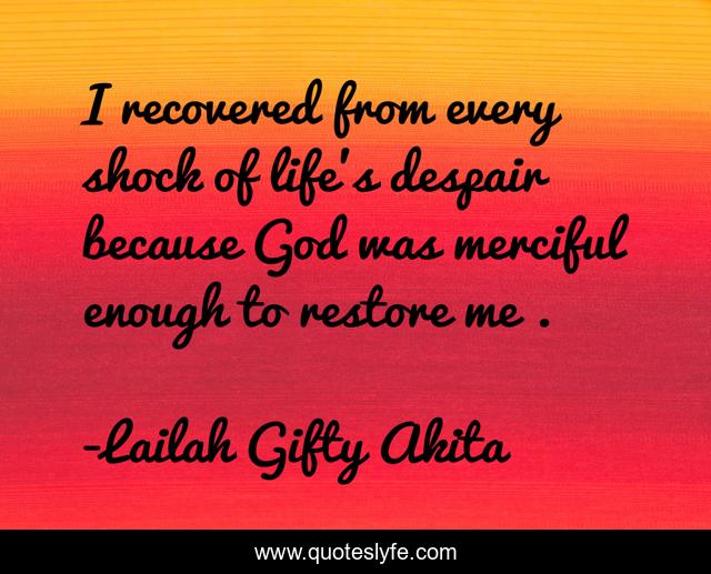 I recovered from every shock of life's despair because God was merciful enough to restore me .