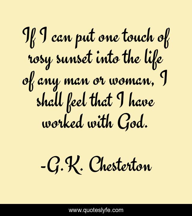If I can put one touch of rosy sunset into the life of any man or woman, I shall feel that I have worked with God.