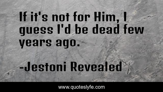 If it's not for Him, I guess I'd be dead few years ago.