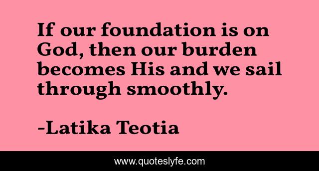 If our foundation is on God, then our burden becomes His and we sail through smoothly.
