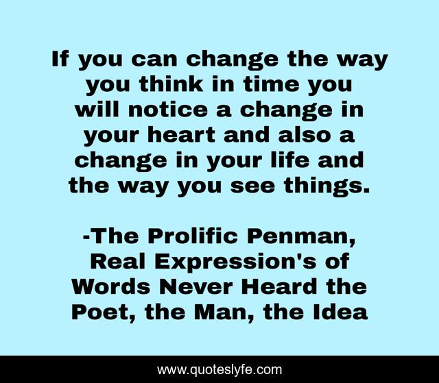 If you can change the way you think in time you will notice a change in your heart and also a change in your life and the way you see things.