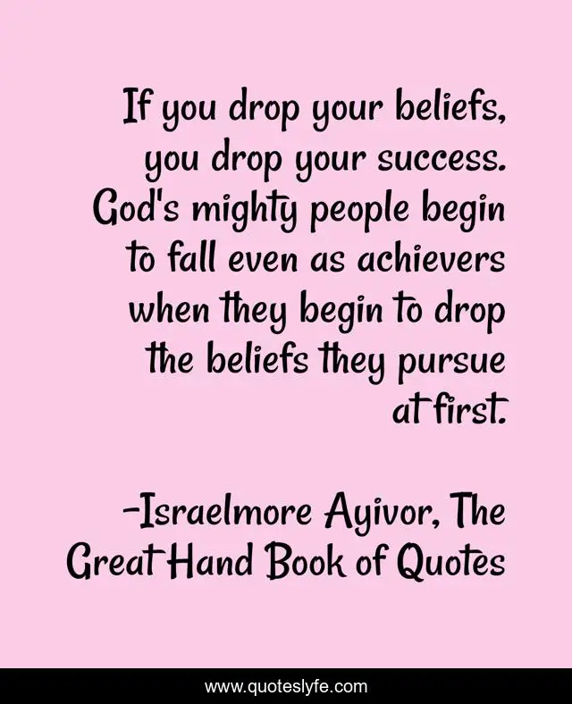 If you drop your beliefs, you drop your success. God's mighty people begin to fall even as achievers when they begin to drop the beliefs they pursue at first.