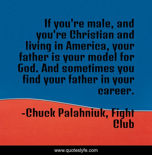 If you're male, and you're Christian and living in America, your father is your model for God. And sometimes you find your father in your career.
