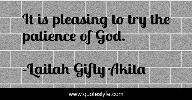 It is pleasing to try the patience of God.