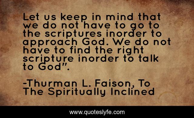 Let us keep in mind that we do not have to go to the scriptures inorder to approach God. We do not have to find the right scripture inorder to talk to God
