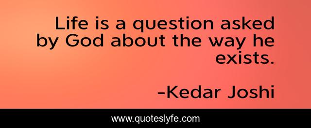 Life is a question asked by God about the way he exists.