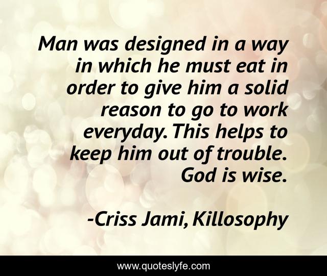Man was designed in a way in which he must eat in order to give him a solid reason to go to work everyday. This helps to keep him out of trouble. God is wise.