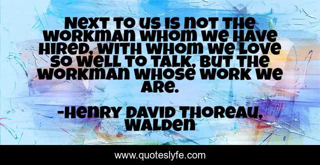 Next to us is not the workman whom we have hired, with whom we love so well to talk, but the workman whose work we are.