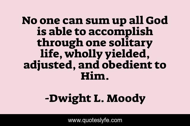 No one can sum up all God is able to accomplish through one solitary life, wholly yielded, adjusted, and obedient to Him.