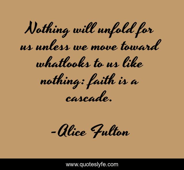 Nothing will unfold for us unless we move toward whatlooks to us like nothing: faith is a cascade.