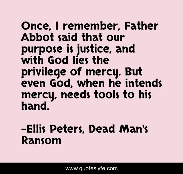 Once, I remember, Father Abbot said that our purpose is justice, and with God lies the privilege of mercy. But even God, when he intends mercy, needs tools to his hand.