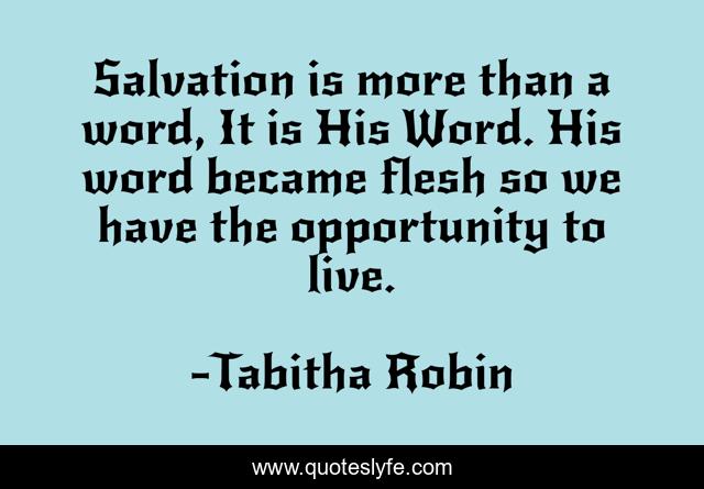 Salvation is more than a word, It is His Word. His word became flesh so we have the opportunity to live.