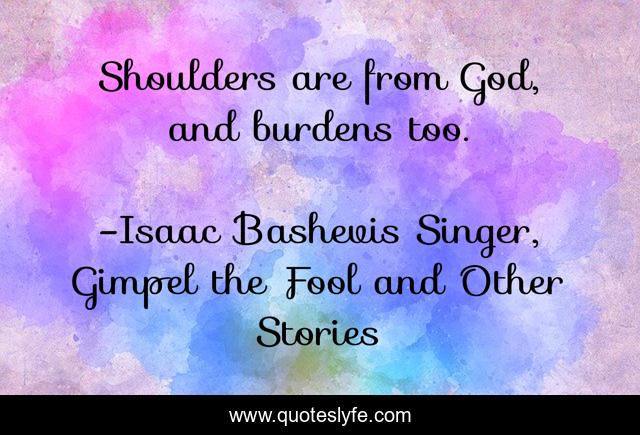 Shoulders are from God, and burdens too.