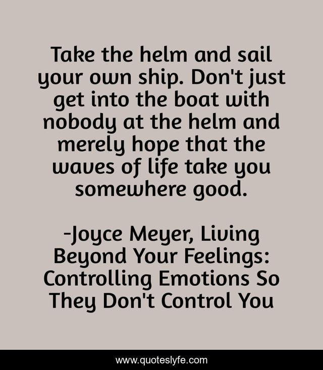 Take the helm and sail your own ship. Don't just get into the boat with nobody at the helm and merely hope that the waves of life take you somewhere good.
