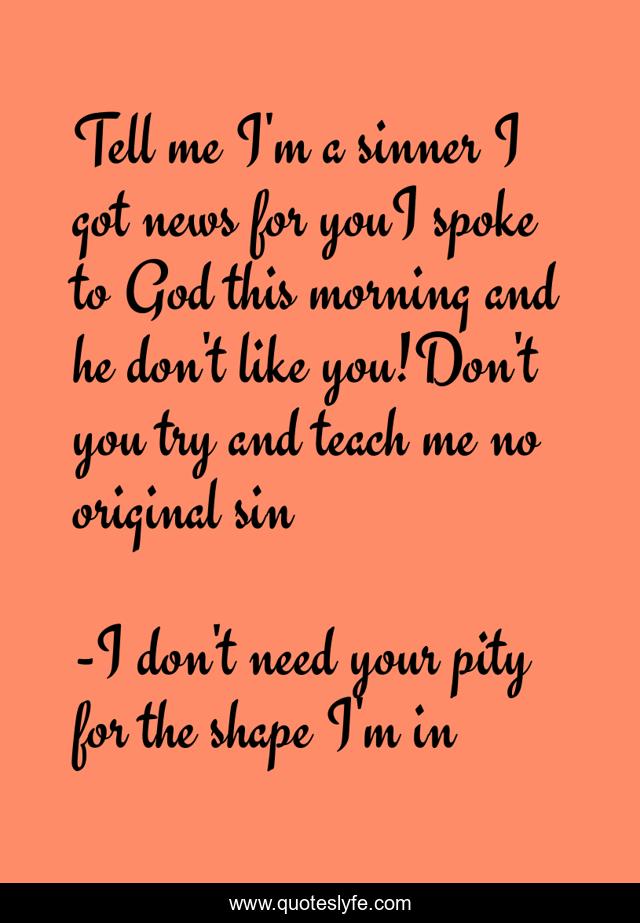 Tell me I'm a sinner I got news for youI spoke to God this morning and he don't like you!Don't you try and teach me no original sin