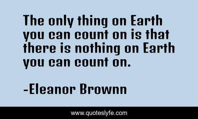 The only thing on Earth you can count on is that there is nothing on Earth you can count on.
