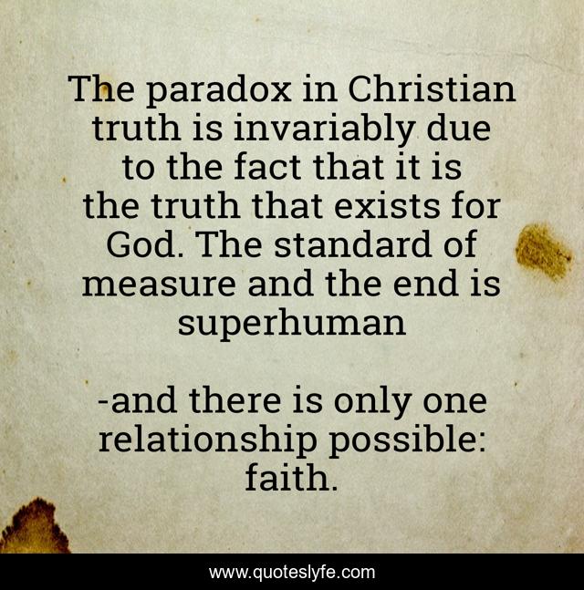 The paradox in Christian truth is invariably due to the fact that it is the truth that exists for God. The standard of measure and the end is superhuman