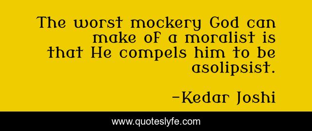 The worst mockery God can make of a moralist is that He compels him to be asolipsist.