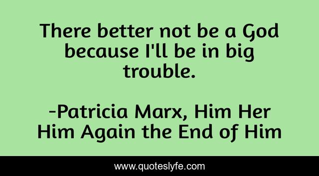 There better not be a God because I'll be in big trouble.