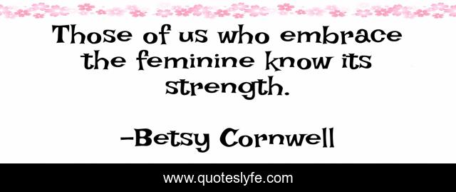 Those of us who embrace the feminine know its strength.