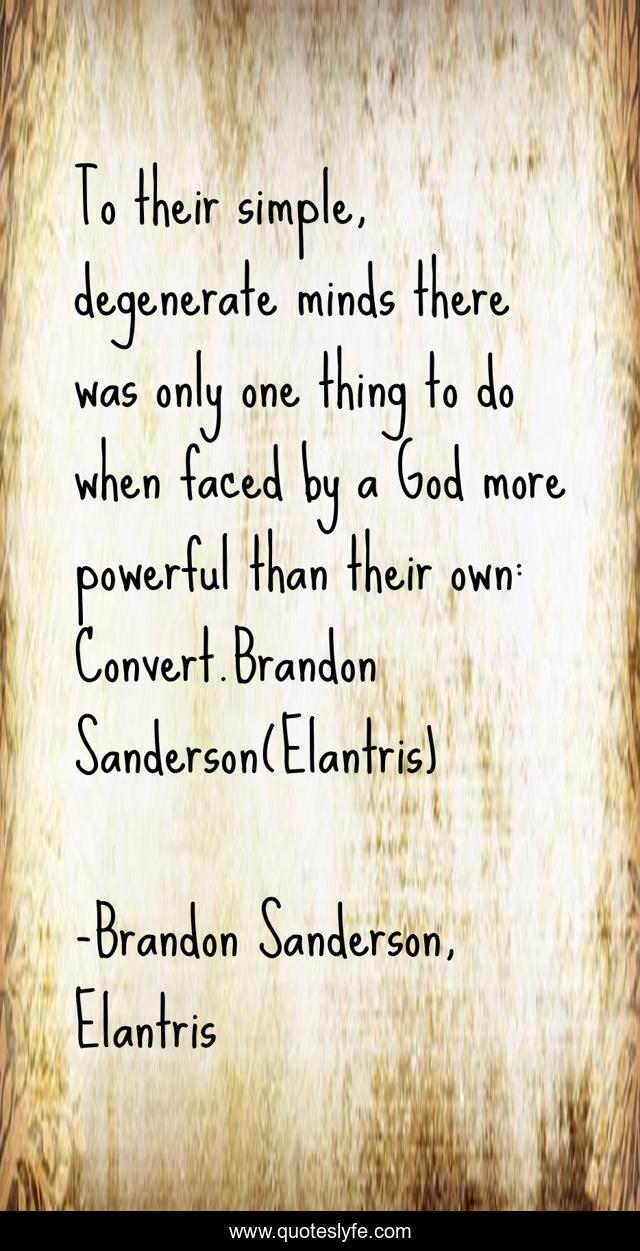 To their simple, degenerate minds there was only one thing to do when faced by a God more powerful than their own: Convert.Brandon Sanderson(Elantris)