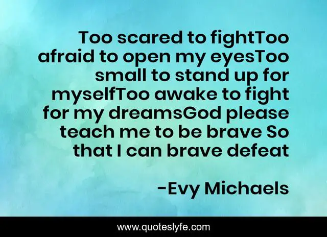 Too scared to fightToo afraid to open my eyesToo small to stand up for myselfToo awake to fight for my dreamsGod please teach me to be brave So that I can brave defeat